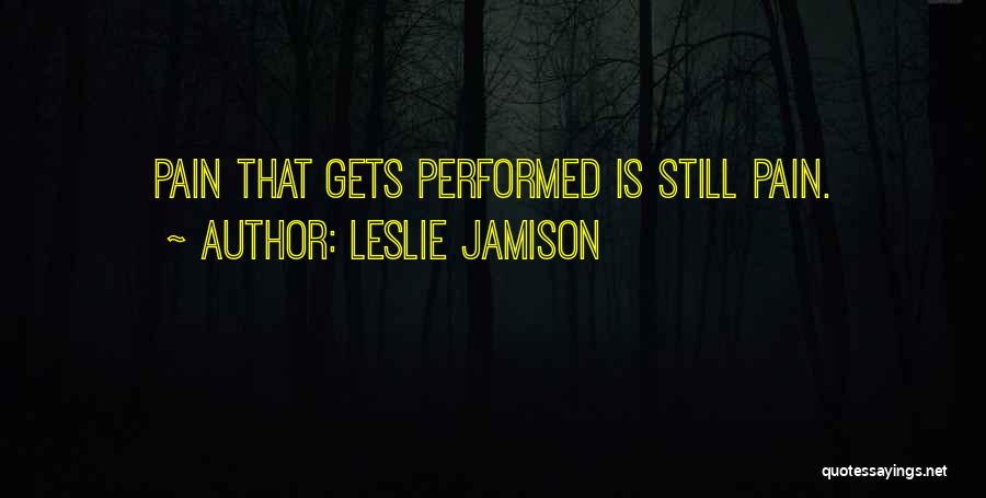 Leslie Jamison Quotes: Pain That Gets Performed Is Still Pain.