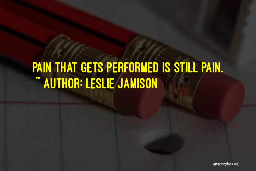 Leslie Jamison Quotes: Pain That Gets Performed Is Still Pain.