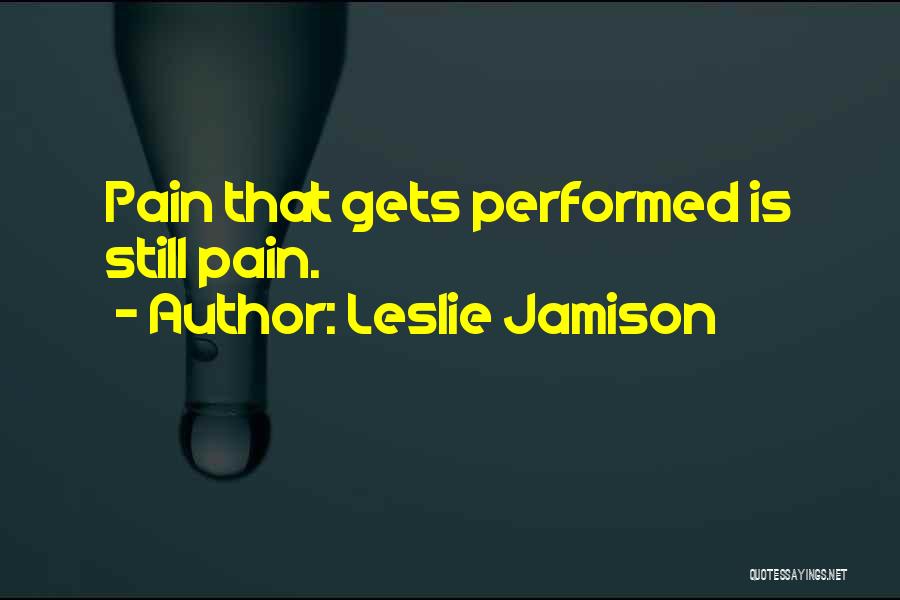 Leslie Jamison Quotes: Pain That Gets Performed Is Still Pain.