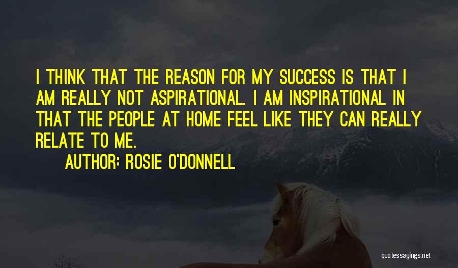 Rosie O'Donnell Quotes: I Think That The Reason For My Success Is That I Am Really Not Aspirational. I Am Inspirational In That