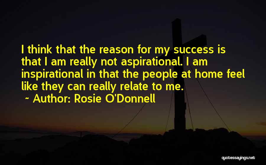 Rosie O'Donnell Quotes: I Think That The Reason For My Success Is That I Am Really Not Aspirational. I Am Inspirational In That