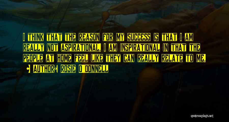 Rosie O'Donnell Quotes: I Think That The Reason For My Success Is That I Am Really Not Aspirational. I Am Inspirational In That