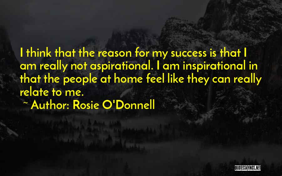 Rosie O'Donnell Quotes: I Think That The Reason For My Success Is That I Am Really Not Aspirational. I Am Inspirational In That