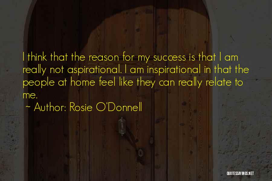 Rosie O'Donnell Quotes: I Think That The Reason For My Success Is That I Am Really Not Aspirational. I Am Inspirational In That