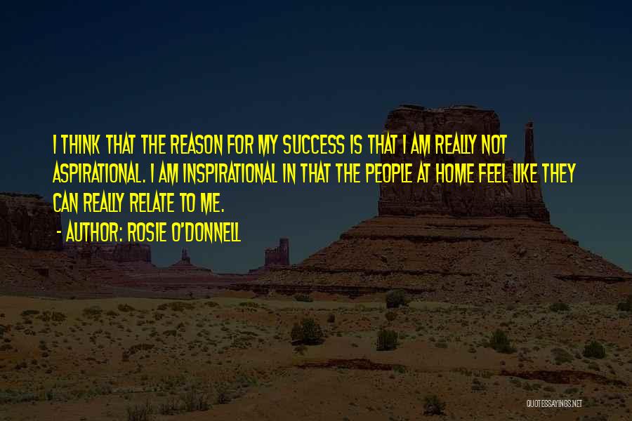 Rosie O'Donnell Quotes: I Think That The Reason For My Success Is That I Am Really Not Aspirational. I Am Inspirational In That