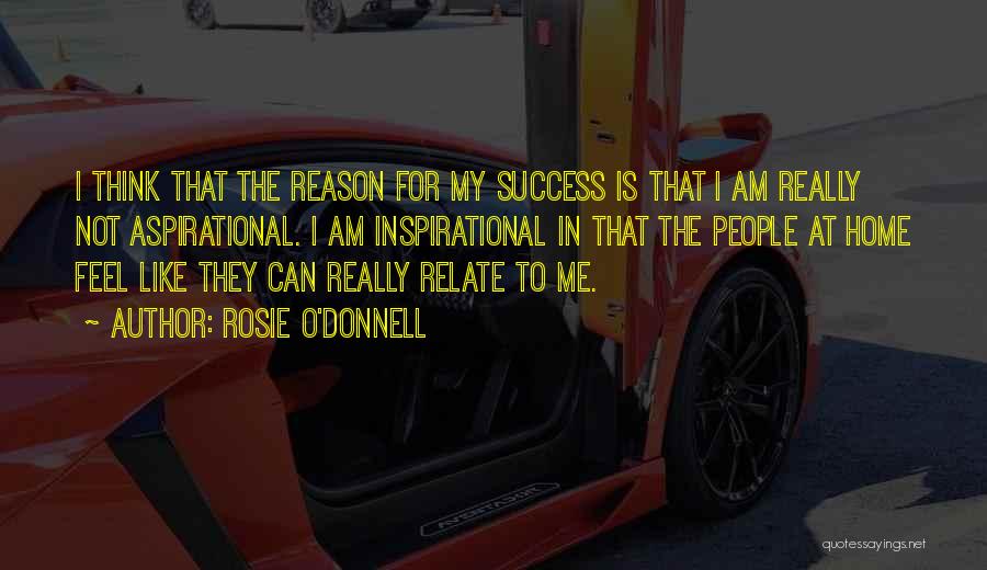 Rosie O'Donnell Quotes: I Think That The Reason For My Success Is That I Am Really Not Aspirational. I Am Inspirational In That