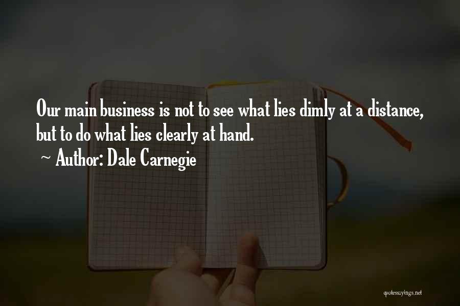 Dale Carnegie Quotes: Our Main Business Is Not To See What Lies Dimly At A Distance, But To Do What Lies Clearly At