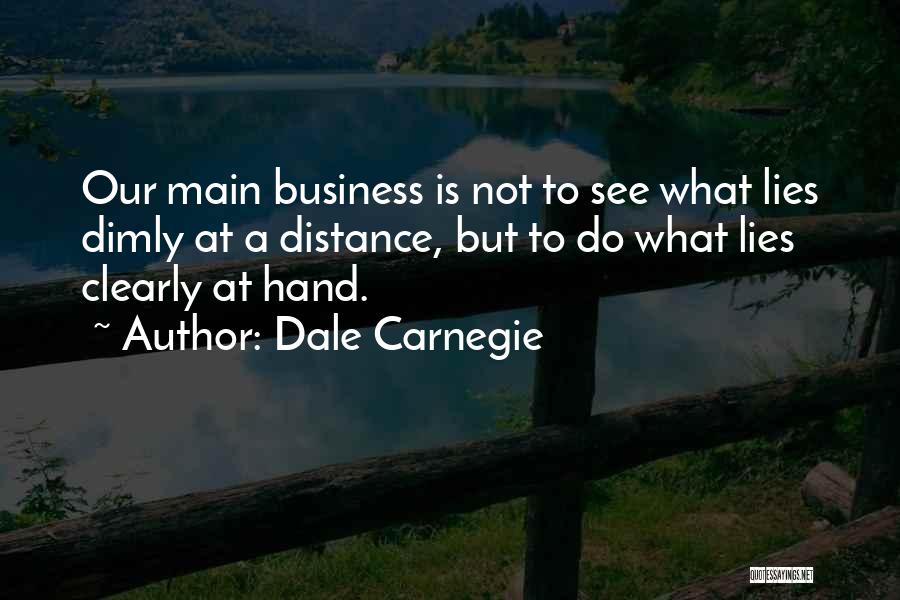 Dale Carnegie Quotes: Our Main Business Is Not To See What Lies Dimly At A Distance, But To Do What Lies Clearly At