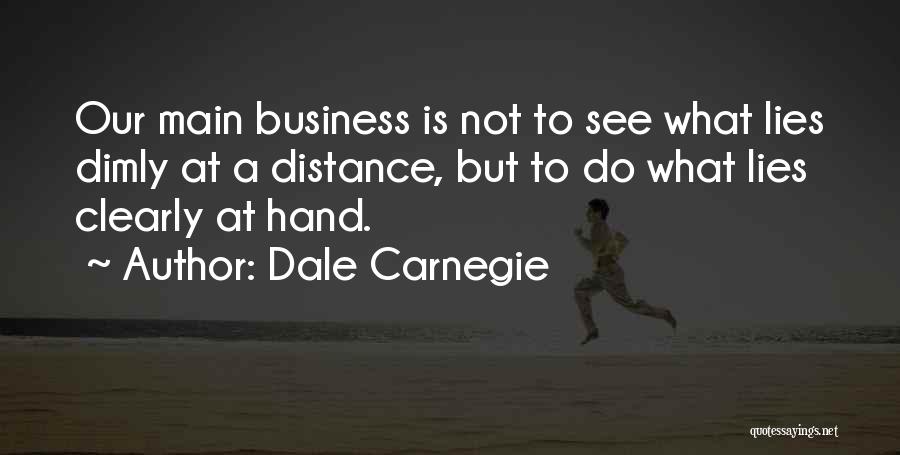 Dale Carnegie Quotes: Our Main Business Is Not To See What Lies Dimly At A Distance, But To Do What Lies Clearly At