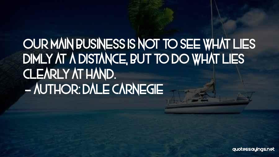 Dale Carnegie Quotes: Our Main Business Is Not To See What Lies Dimly At A Distance, But To Do What Lies Clearly At