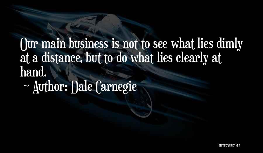 Dale Carnegie Quotes: Our Main Business Is Not To See What Lies Dimly At A Distance, But To Do What Lies Clearly At