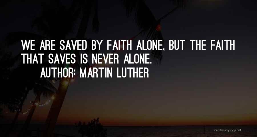 Martin Luther Quotes: We Are Saved By Faith Alone, But The Faith That Saves Is Never Alone.