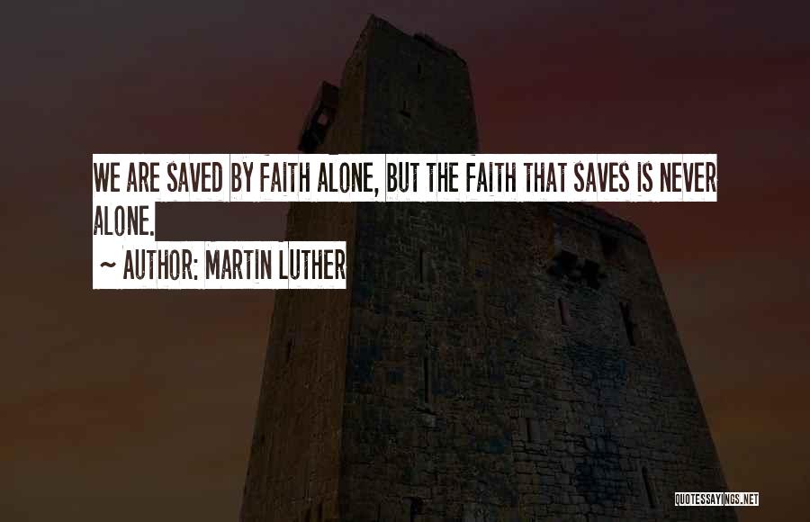 Martin Luther Quotes: We Are Saved By Faith Alone, But The Faith That Saves Is Never Alone.