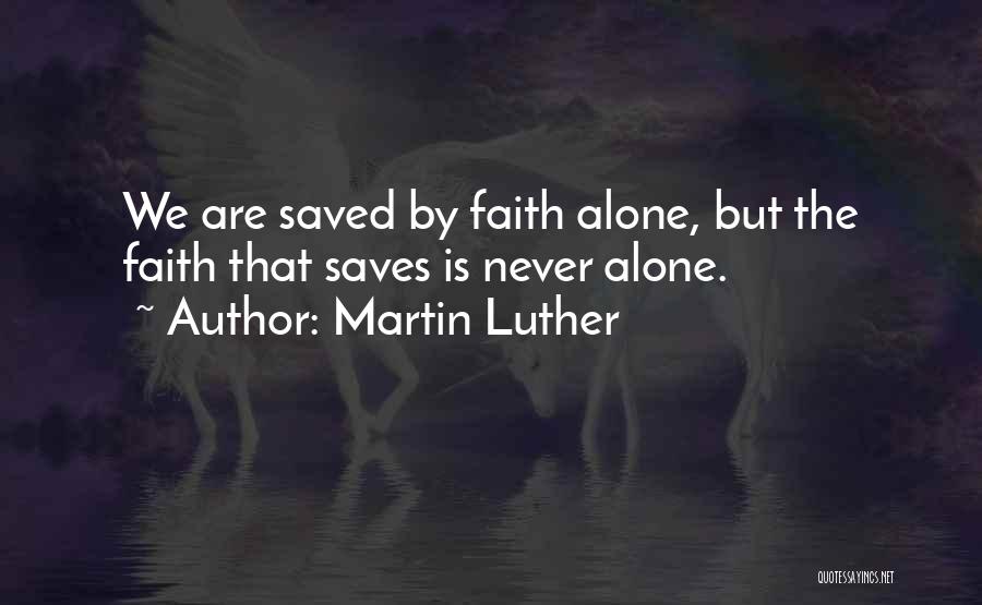 Martin Luther Quotes: We Are Saved By Faith Alone, But The Faith That Saves Is Never Alone.