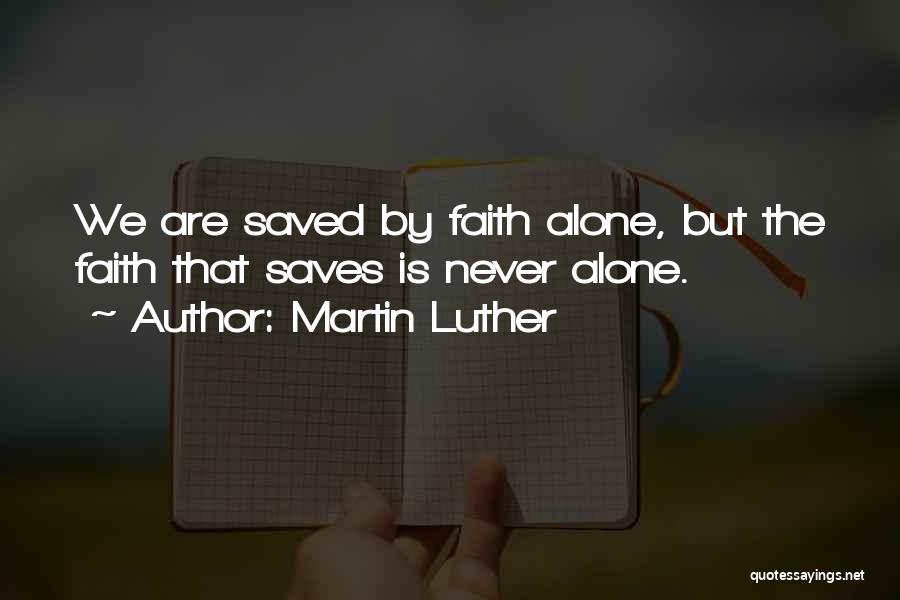 Martin Luther Quotes: We Are Saved By Faith Alone, But The Faith That Saves Is Never Alone.
