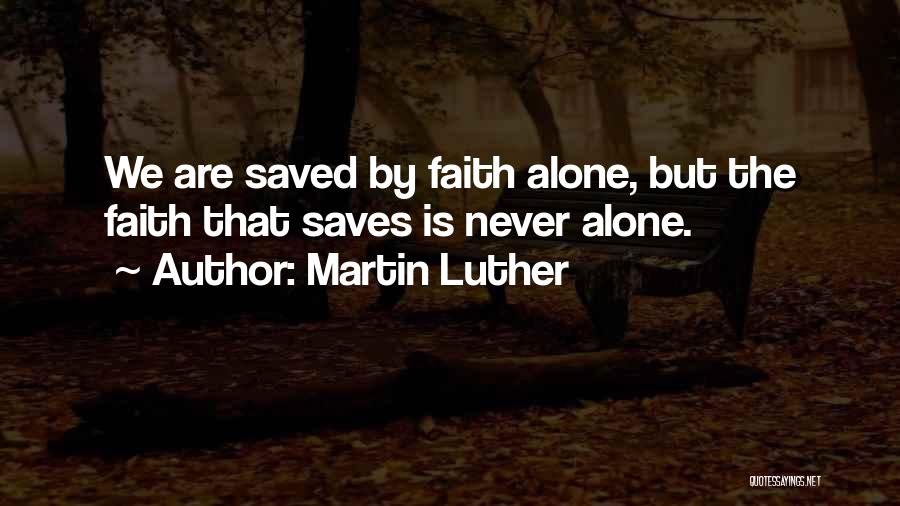 Martin Luther Quotes: We Are Saved By Faith Alone, But The Faith That Saves Is Never Alone.