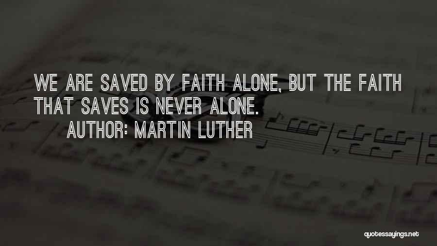 Martin Luther Quotes: We Are Saved By Faith Alone, But The Faith That Saves Is Never Alone.