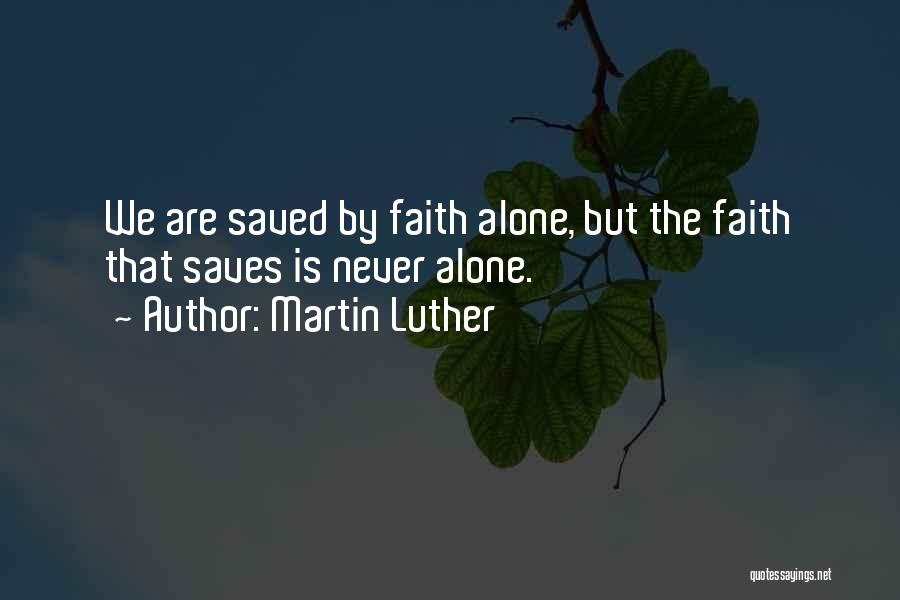 Martin Luther Quotes: We Are Saved By Faith Alone, But The Faith That Saves Is Never Alone.