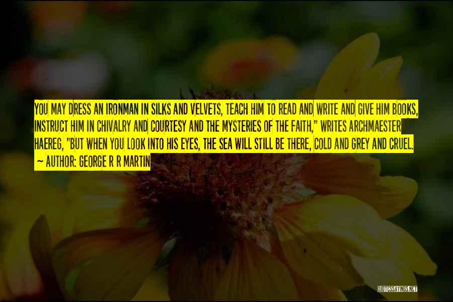 George R R Martin Quotes: You May Dress An Ironman In Silks And Velvets, Teach Him To Read And Write And Give Him Books, Instruct