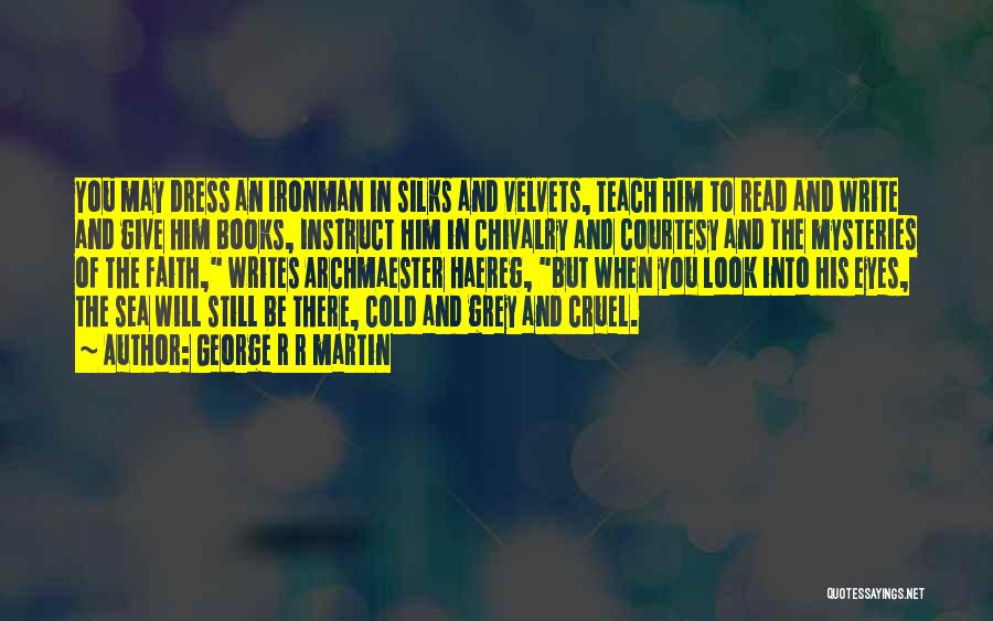 George R R Martin Quotes: You May Dress An Ironman In Silks And Velvets, Teach Him To Read And Write And Give Him Books, Instruct
