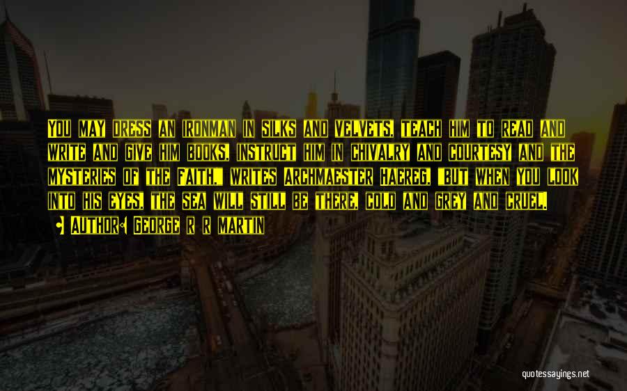 George R R Martin Quotes: You May Dress An Ironman In Silks And Velvets, Teach Him To Read And Write And Give Him Books, Instruct