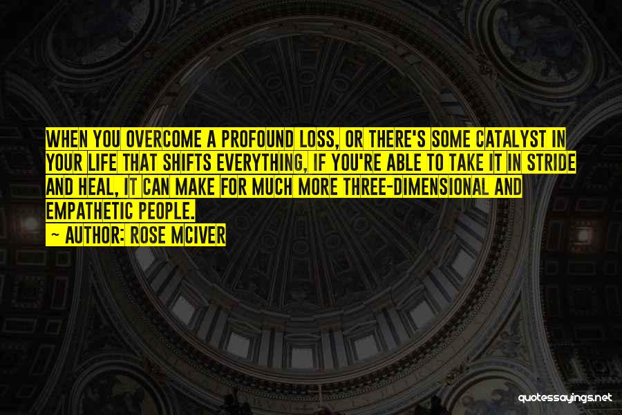 Rose McIver Quotes: When You Overcome A Profound Loss, Or There's Some Catalyst In Your Life That Shifts Everything, If You're Able To