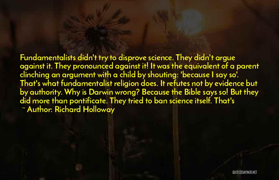 Richard Holloway Quotes: Fundamentalists Didn't Try To Disprove Science. They Didn't Argue Against It. They Pronounced Against It! It Was The Equivalent Of