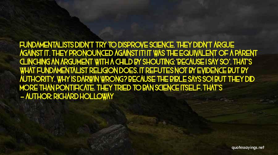 Richard Holloway Quotes: Fundamentalists Didn't Try To Disprove Science. They Didn't Argue Against It. They Pronounced Against It! It Was The Equivalent Of