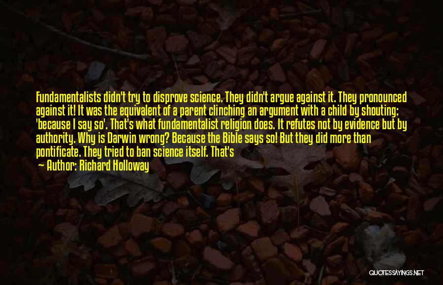 Richard Holloway Quotes: Fundamentalists Didn't Try To Disprove Science. They Didn't Argue Against It. They Pronounced Against It! It Was The Equivalent Of