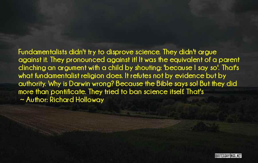 Richard Holloway Quotes: Fundamentalists Didn't Try To Disprove Science. They Didn't Argue Against It. They Pronounced Against It! It Was The Equivalent Of