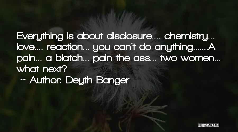 Deyth Banger Quotes: Everything Is About Disclosure.... Chemistry... Love.... Reaction... You Can't Do Anything.......a Pain... A Biatch... Pain The Ass... Two Women... What