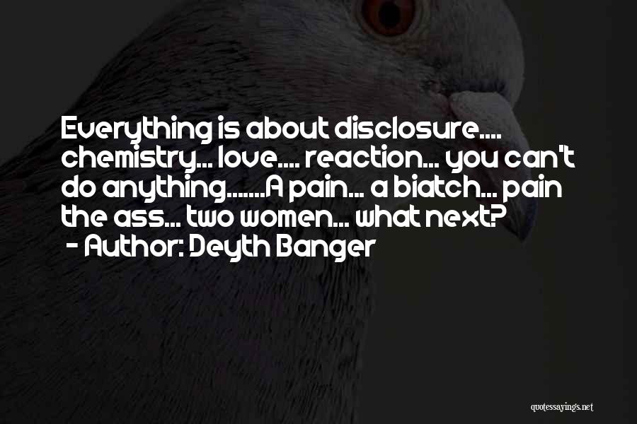 Deyth Banger Quotes: Everything Is About Disclosure.... Chemistry... Love.... Reaction... You Can't Do Anything.......a Pain... A Biatch... Pain The Ass... Two Women... What