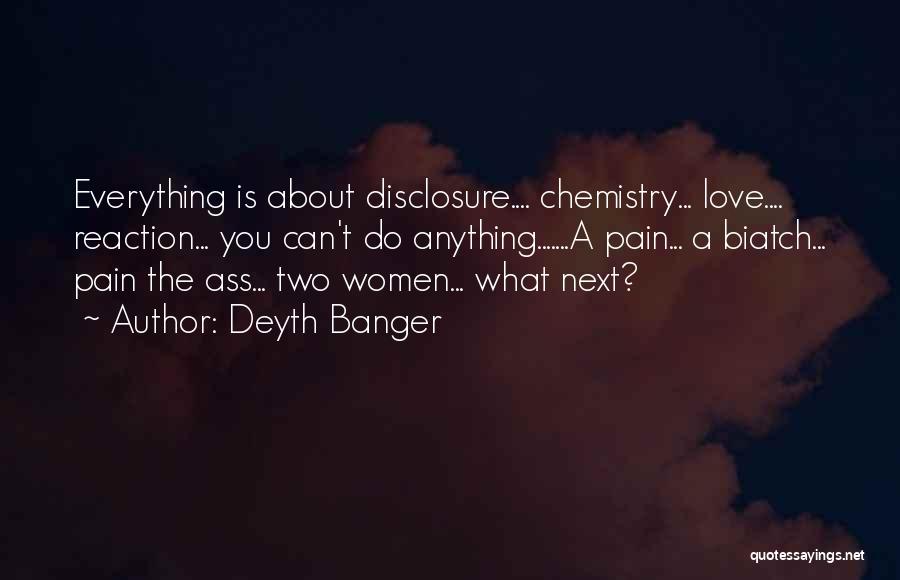 Deyth Banger Quotes: Everything Is About Disclosure.... Chemistry... Love.... Reaction... You Can't Do Anything.......a Pain... A Biatch... Pain The Ass... Two Women... What