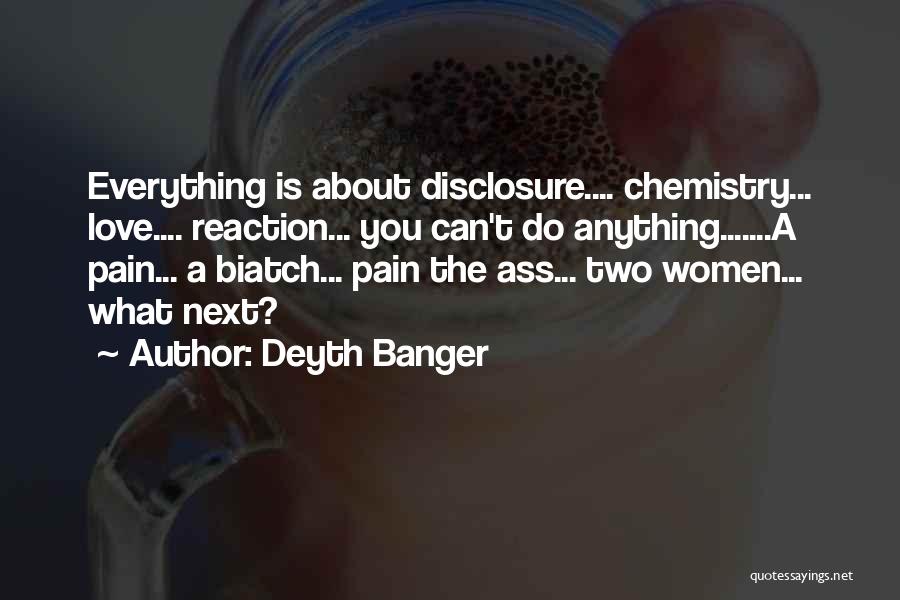 Deyth Banger Quotes: Everything Is About Disclosure.... Chemistry... Love.... Reaction... You Can't Do Anything.......a Pain... A Biatch... Pain The Ass... Two Women... What