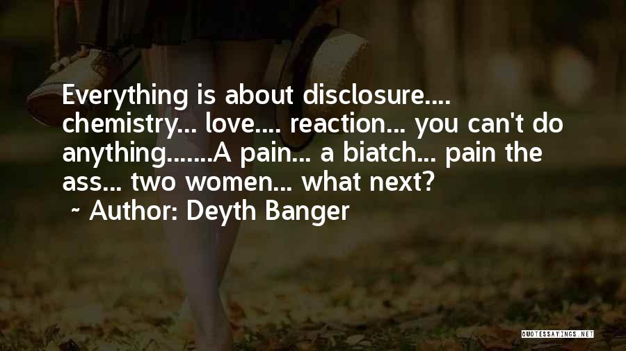 Deyth Banger Quotes: Everything Is About Disclosure.... Chemistry... Love.... Reaction... You Can't Do Anything.......a Pain... A Biatch... Pain The Ass... Two Women... What