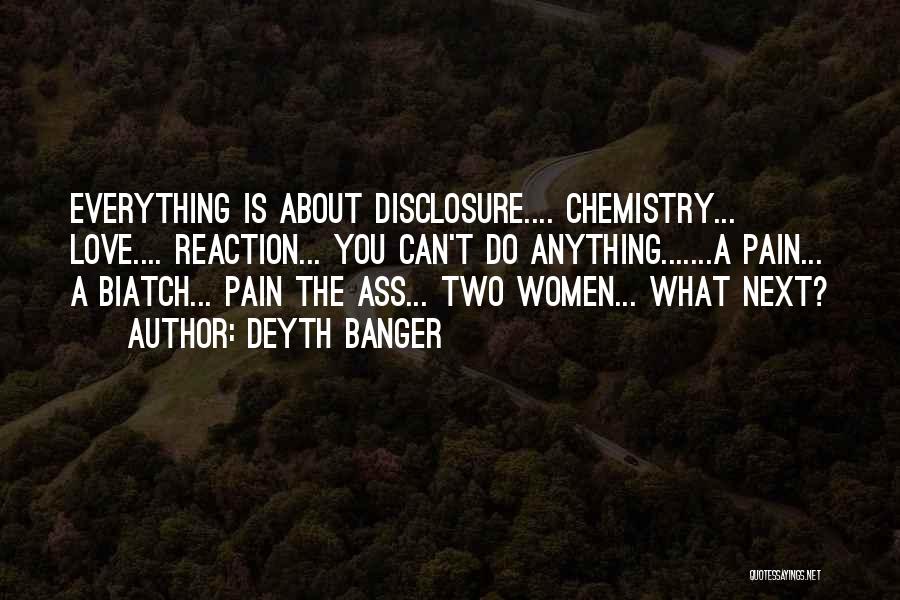 Deyth Banger Quotes: Everything Is About Disclosure.... Chemistry... Love.... Reaction... You Can't Do Anything.......a Pain... A Biatch... Pain The Ass... Two Women... What