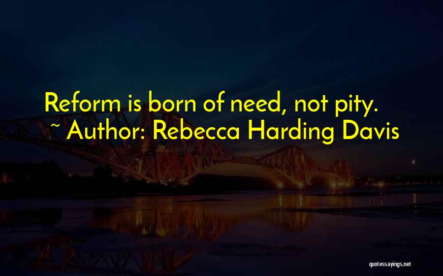 Rebecca Harding Davis Quotes: Reform Is Born Of Need, Not Pity.