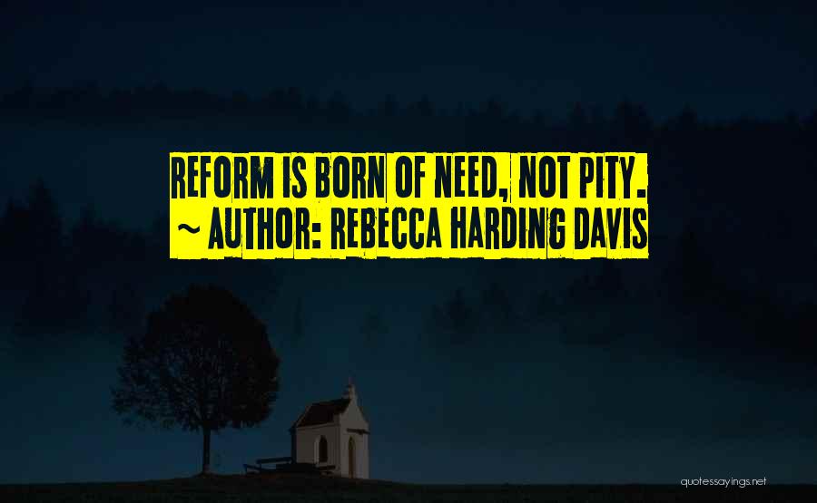 Rebecca Harding Davis Quotes: Reform Is Born Of Need, Not Pity.