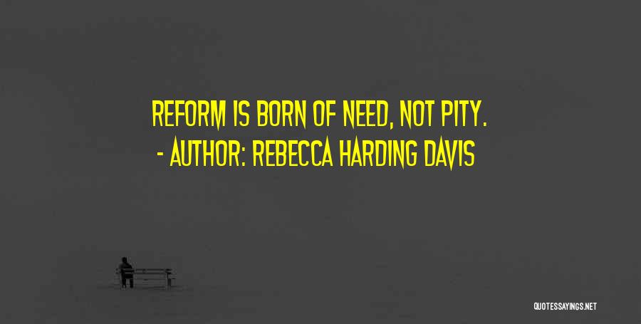 Rebecca Harding Davis Quotes: Reform Is Born Of Need, Not Pity.