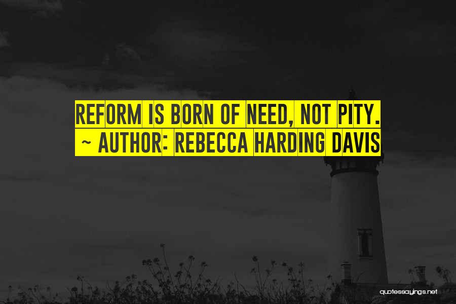 Rebecca Harding Davis Quotes: Reform Is Born Of Need, Not Pity.
