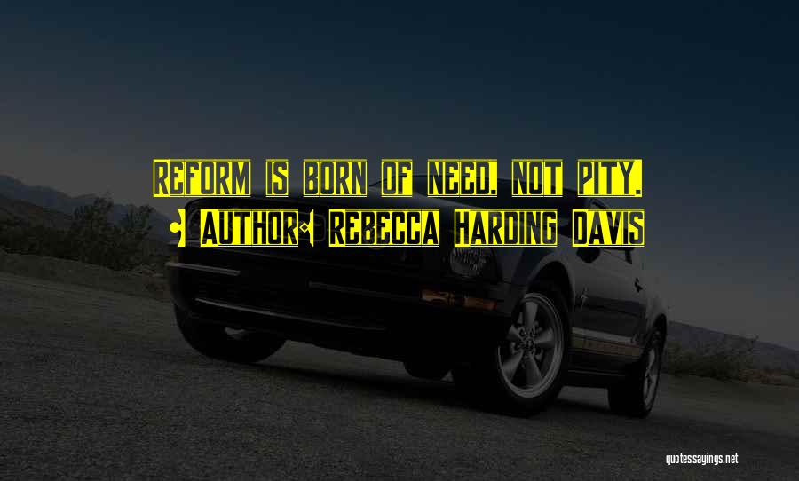 Rebecca Harding Davis Quotes: Reform Is Born Of Need, Not Pity.