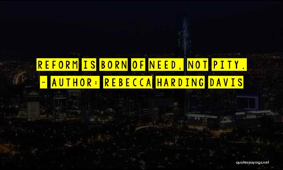 Rebecca Harding Davis Quotes: Reform Is Born Of Need, Not Pity.