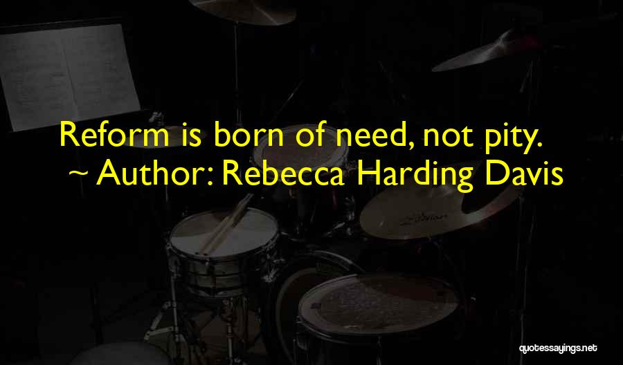 Rebecca Harding Davis Quotes: Reform Is Born Of Need, Not Pity.