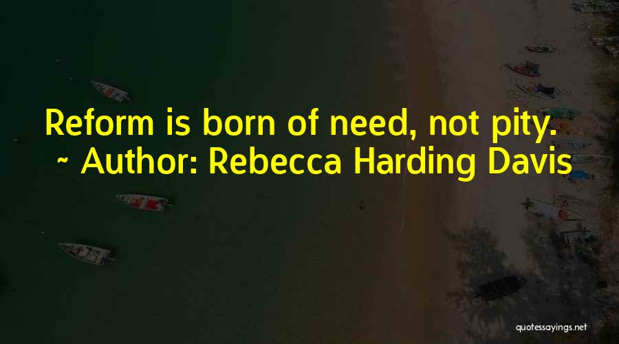 Rebecca Harding Davis Quotes: Reform Is Born Of Need, Not Pity.