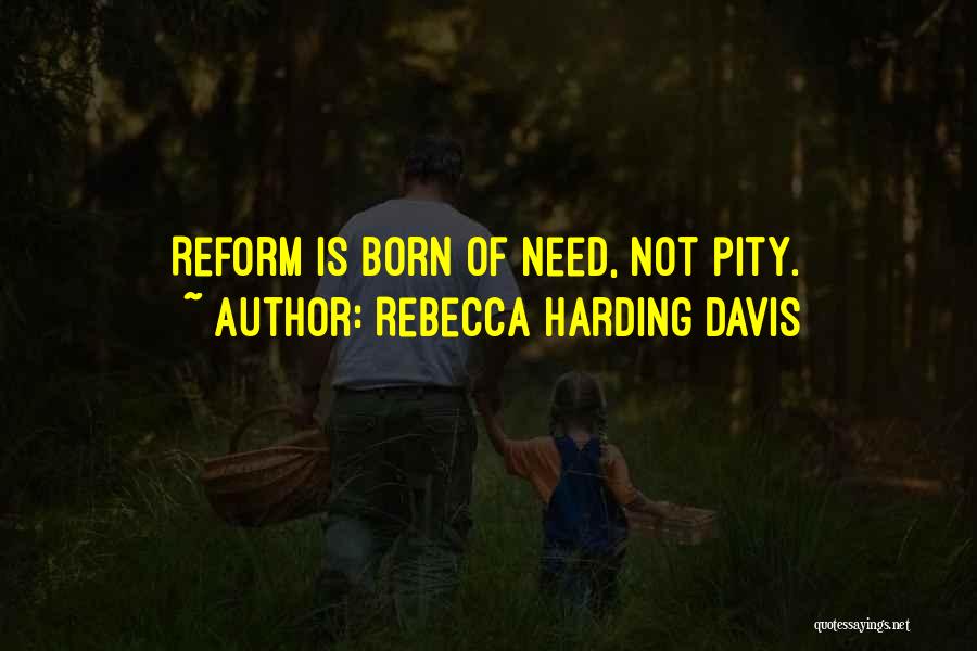 Rebecca Harding Davis Quotes: Reform Is Born Of Need, Not Pity.