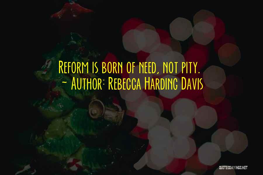 Rebecca Harding Davis Quotes: Reform Is Born Of Need, Not Pity.