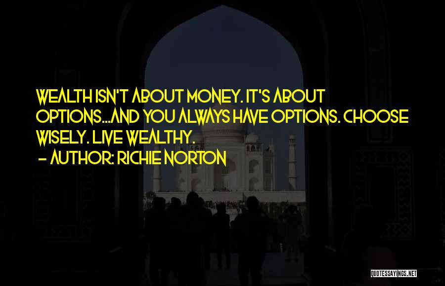 Richie Norton Quotes: Wealth Isn't About Money. It's About Options...and You Always Have Options. Choose Wisely. Live Wealthy.