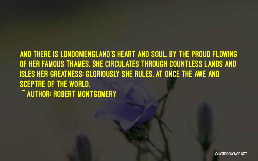 Robert Montgomery Quotes: And There Is London!england's Heart And Soul. By The Proud Flowing Of Her Famous Thames, She Circulates Through Countless Lands