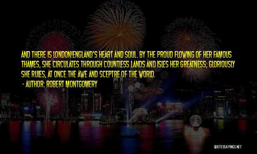 Robert Montgomery Quotes: And There Is London!england's Heart And Soul. By The Proud Flowing Of Her Famous Thames, She Circulates Through Countless Lands