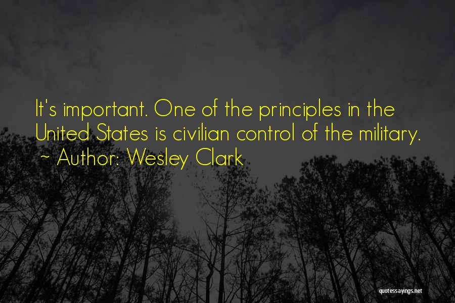 Wesley Clark Quotes: It's Important. One Of The Principles In The United States Is Civilian Control Of The Military.